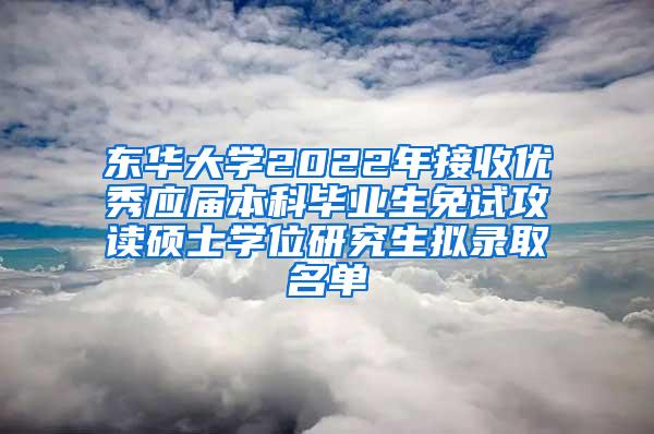 东华大学2022年接收优秀应届本科毕业生免试攻读硕士学位研究生拟录取名单