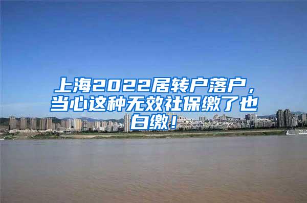 上海2022居转户落户，当心这种无效社保缴了也白缴！