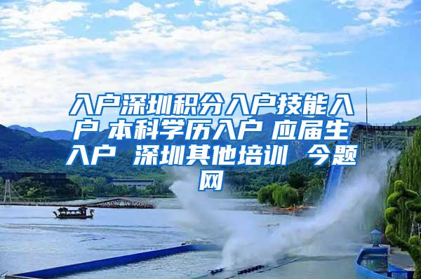 入户深圳积分入户技能入户　本科学历入户　应届生入户 深圳其他培训 今题网