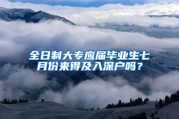 全日制大专应届毕业生七月份来得及入深户吗？