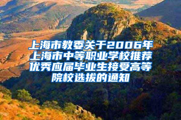 上海市教委关于2006年上海市中等职业学校推荐优秀应届毕业生接受高等院校选拔的通知