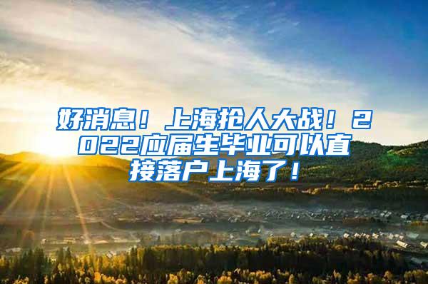 好消息！上海抢人大战！2022应届生毕业可以直接落户上海了！