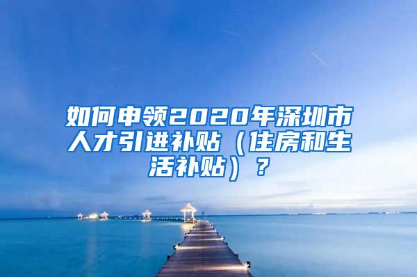 如何申领2020年深圳市人才引进补贴（住房和生活补贴）？