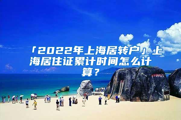 「2022年上海居转户」上海居住证累计时间怎么计算？