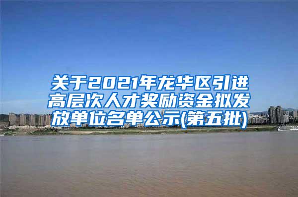 关于2021年龙华区引进高层次人才奖励资金拟发放单位名单公示(第五批)