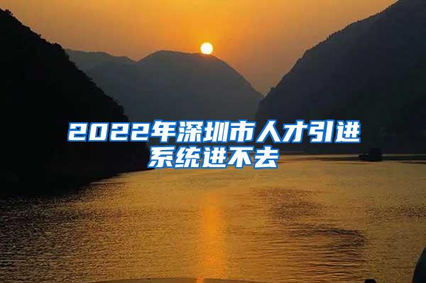2022年深圳市人才引进系统进不去