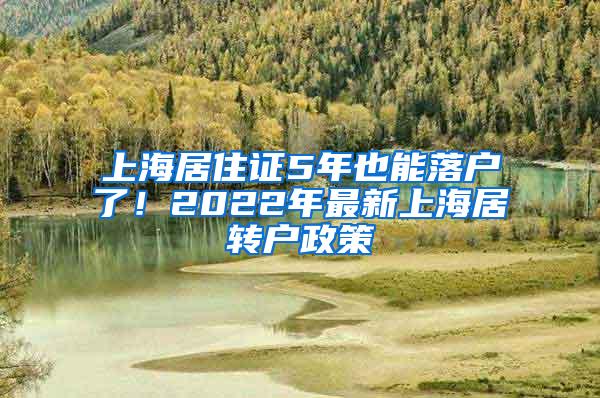 上海居住证5年也能落户了！2022年最新上海居转户政策