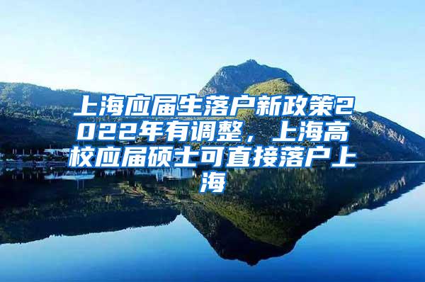 上海应届生落户新政策2022年有调整，上海高校应届硕士可直接落户上海