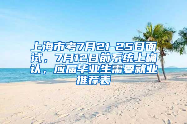 上海市考7月21-25日面试，7月12日前系统上确认，应届毕业生需要就业推荐表