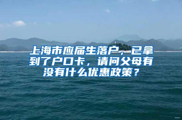 上海市应届生落户，已拿到了户口卡，请问父母有没有什么优惠政策？