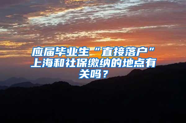 应届毕业生“直接落户”上海和社保缴纳的地点有关吗？