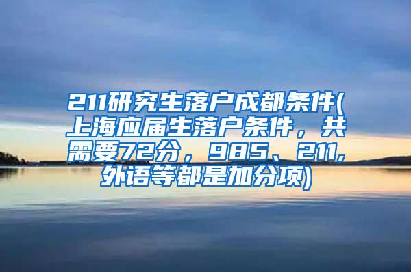 211研究生落户成都条件(上海应届生落户条件，共需要72分，985、211,外语等都是加分项)