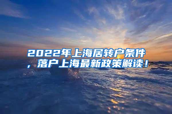 2022年上海居转户条件，落户上海最新政策解读！