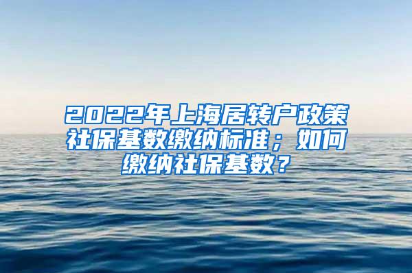 2022年上海居转户政策社保基数缴纳标准；如何缴纳社保基数？