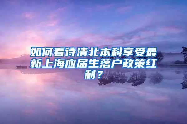 如何看待清北本科享受最新上海应届生落户政策红利？