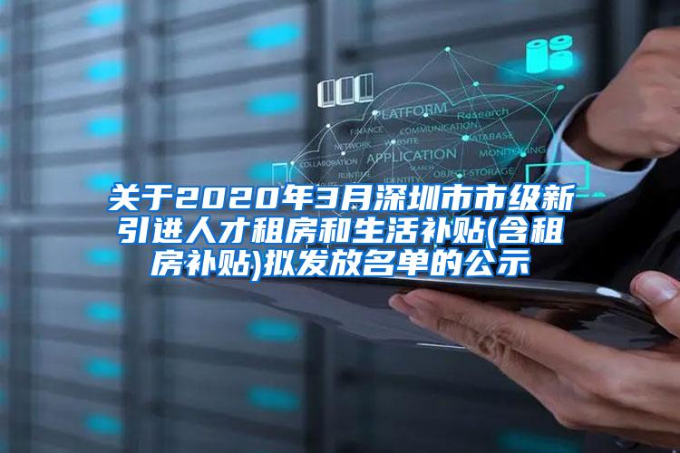 关于2020年3月深圳市市级新引进人才租房和生活补贴(含租房补贴)拟发放名单的公示