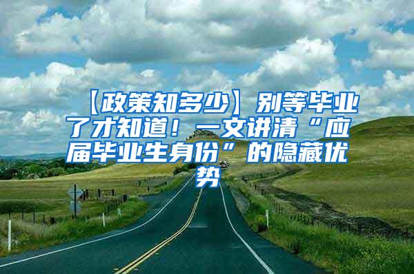 【政策知多少】别等毕业了才知道！一文讲清“应届毕业生身份”的隐藏优势