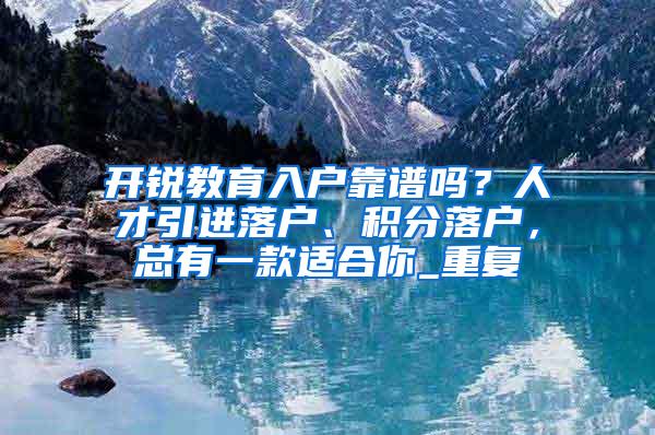 开锐教育入户靠谱吗？人才引进落户、积分落户，总有一款适合你_重复