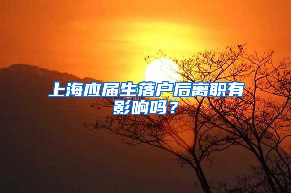上海应届生落户后离职有影响吗？