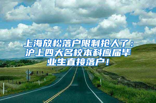 上海放松落户限制抢人了：沪上四大名校本科应届毕业生直接落户！