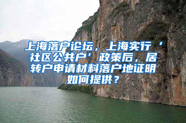 上海落户论坛，上海实行‘社区公共户’政策后，居转户申请材料落户地证明如何提供？