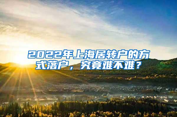 2022年上海居转户的方式落户，究竟难不难？