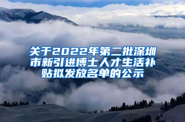 关于2022年第二批深圳市新引进博士人才生活补贴拟发放名单的公示