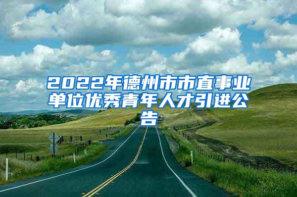 2022年德州市市直事业单位优秀青年人才引进公告