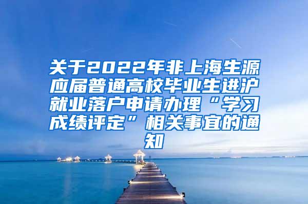 关于2022年非上海生源应届普通高校毕业生进沪就业落户申请办理“学习成绩评定”相关事宜的通知
