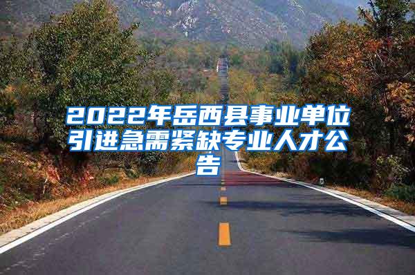 2022年岳西县事业单位引进急需紧缺专业人才公告