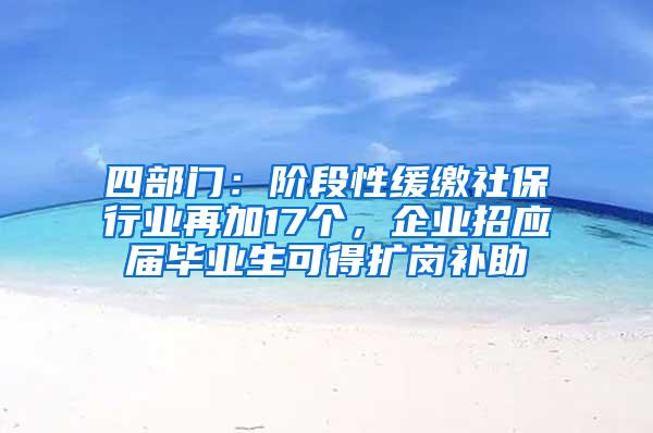 四部门：阶段性缓缴社保行业再加17个，企业招应届毕业生可得扩岗补助