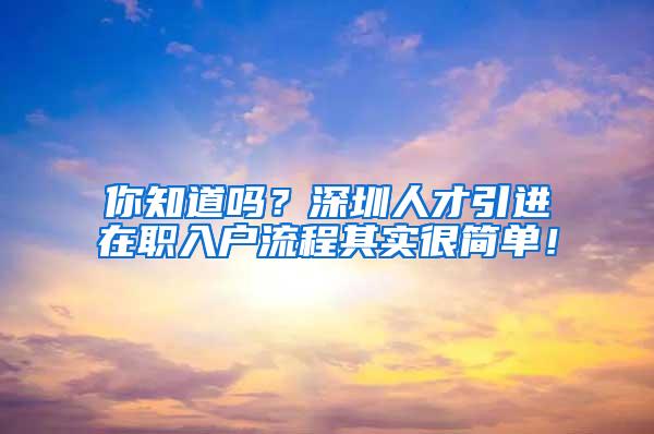 你知道吗？深圳人才引进在职入户流程其实很简单！