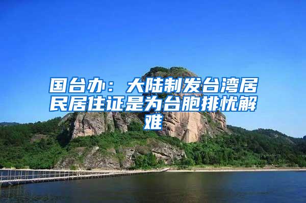 国台办：大陆制发台湾居民居住证是为台胞排忧解难