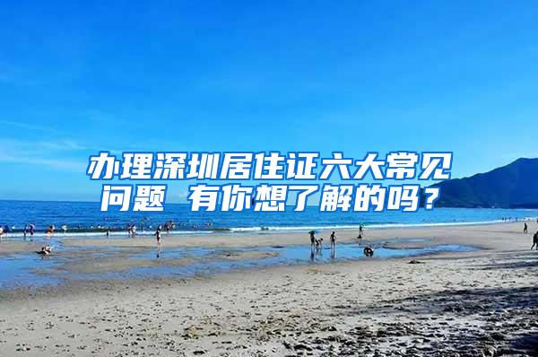 办理深圳居住证六大常见问题 有你想了解的吗？
