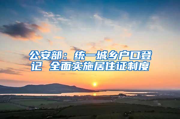 公安部：统一城乡户口登记 全面实施居住证制度