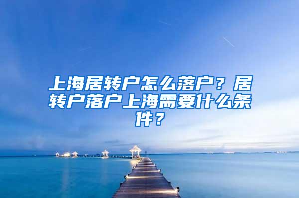 上海居转户怎么落户？居转户落户上海需要什么条件？