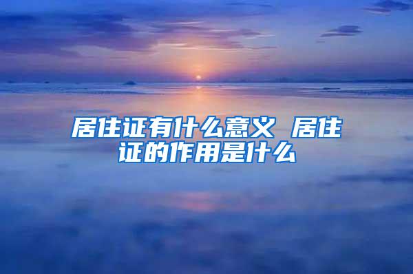 居住证有什么意义 居住证的作用是什么