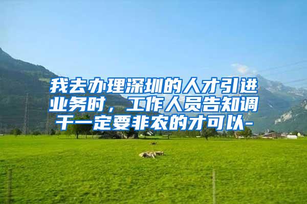 我去办理深圳的人才引进业务时，工作人员告知调干一定要非农的才可以-