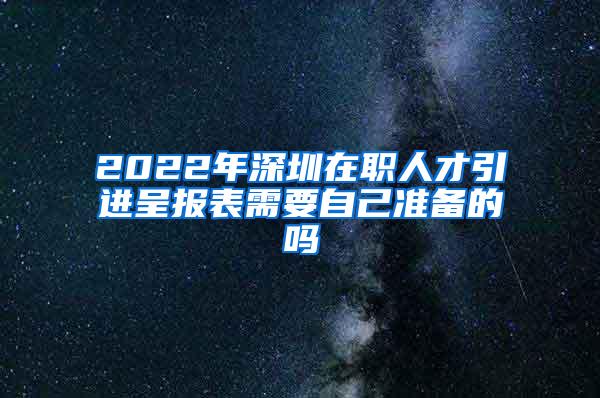 2022年深圳在职人才引进呈报表需要自己准备的吗