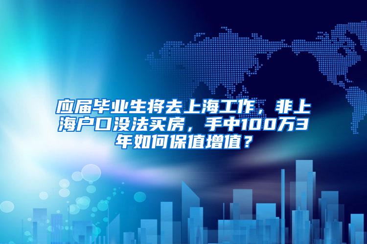 应届毕业生将去上海工作，非上海户口没法买房，手中100万3年如何保值增值？