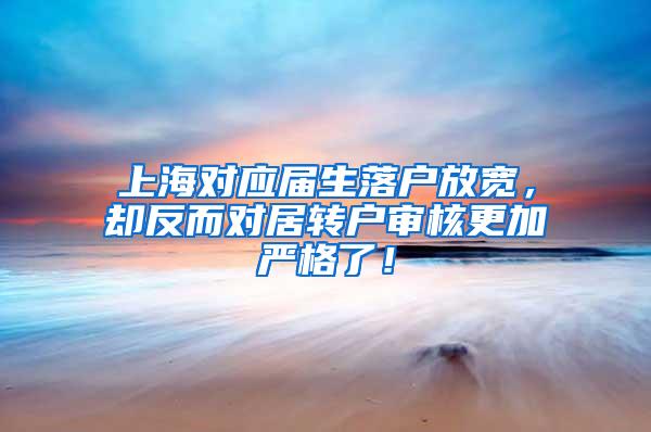 上海对应届生落户放宽，却反而对居转户审核更加严格了！