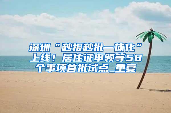 深圳“秒报秒批一体化”上线！居住证申领等58个事项首批试点_重复