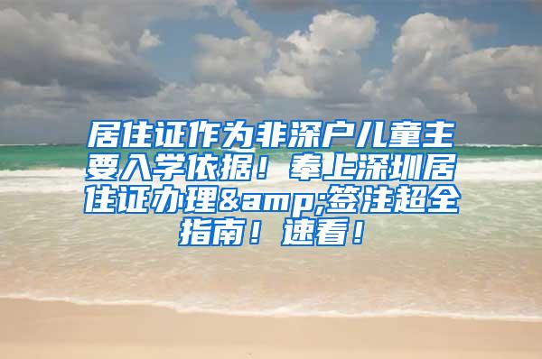 居住证作为非深户儿童主要入学依据！奉上深圳居住证办理&签注超全指南！速看！