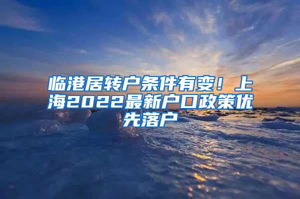 临港居转户条件有变！上海2022最新户口政策优先落户