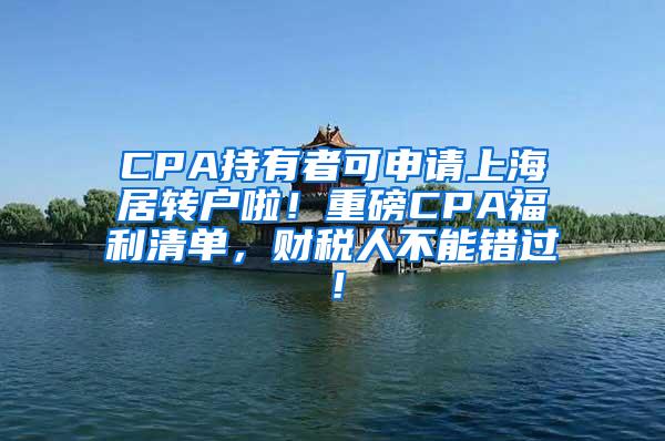 CPA持有者可申请上海居转户啦！重磅CPA福利清单，财税人不能错过！