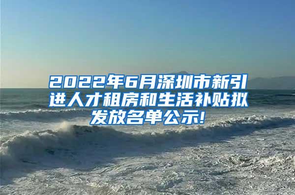 2022年6月深圳市新引进人才租房和生活补贴拟发放名单公示!