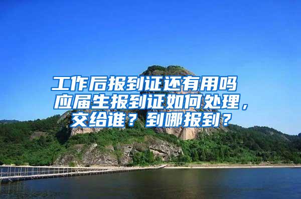 工作后报到证还有用吗 应届生报到证如何处理，交给谁？到哪报到？