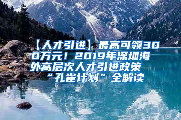 【人才引进】最高可领300万元！2019年深圳海外高层次人才引进政策“孔雀计划”全解读