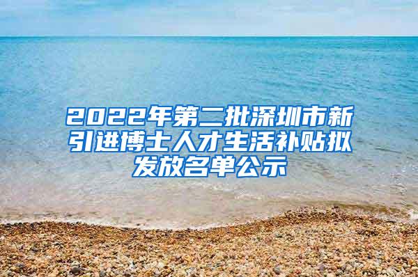 2022年第二批深圳市新引进博士人才生活补贴拟发放名单公示