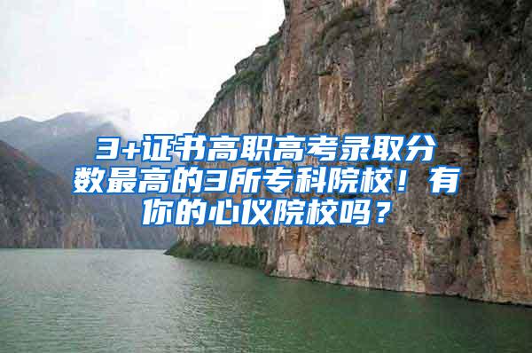 3+证书高职高考录取分数最高的3所专科院校！有你的心仪院校吗？